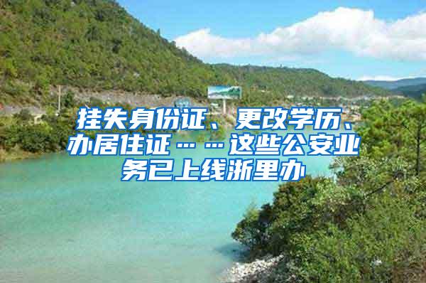 挂失身份证、更改学历、办居住证……这些公安业务已上线浙里办