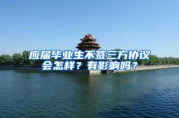应届毕业生不签三方协议会怎样？有影响吗？