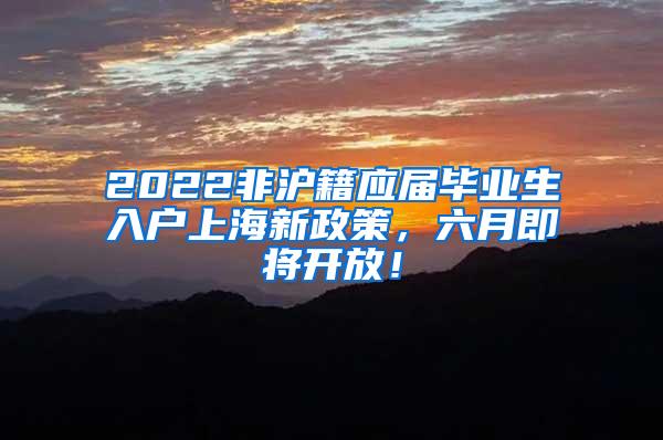2022非沪籍应届毕业生入户上海新政策，六月即将开放！