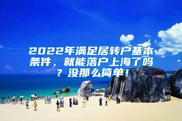 2022年满足居转户基本条件，就能落户上海了吗？没那么简单！