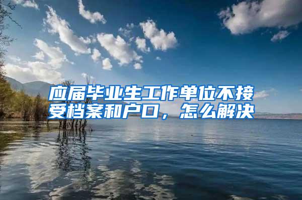 应届毕业生工作单位不接受档案和户口，怎么解决