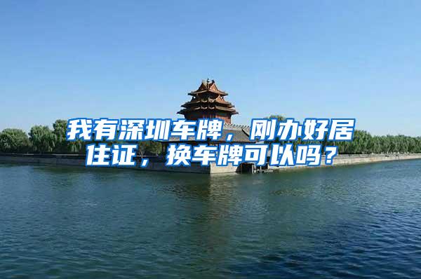 我有深圳车牌，刚办好居住证，换车牌可以吗？