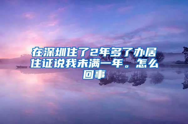 在深圳住了2年多了办居住证说我未满一年。怎么回事