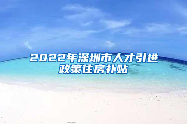 2022年深圳市人才引进政策住房补贴