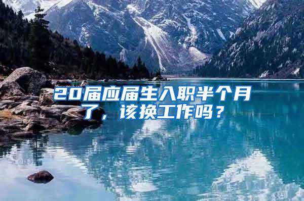 20届应届生入职半个月了，该换工作吗？