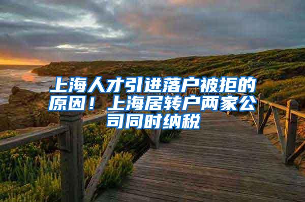 上海人才引进落户被拒的原因！上海居转户两家公司同时纳税