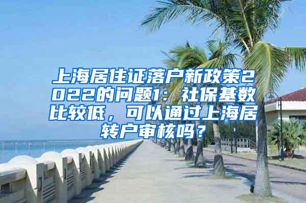 上海居住证落户新政策2022的问题1：社保基数比较低，可以通过上海居转户审核吗？