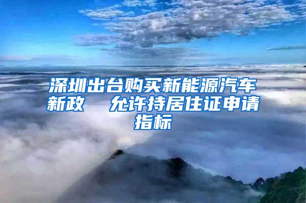 深圳出台购买新能源汽车新政  允许持居住证申请指标