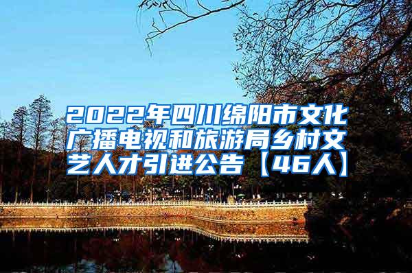 2022年四川绵阳市文化广播电视和旅游局乡村文艺人才引进公告【46人】