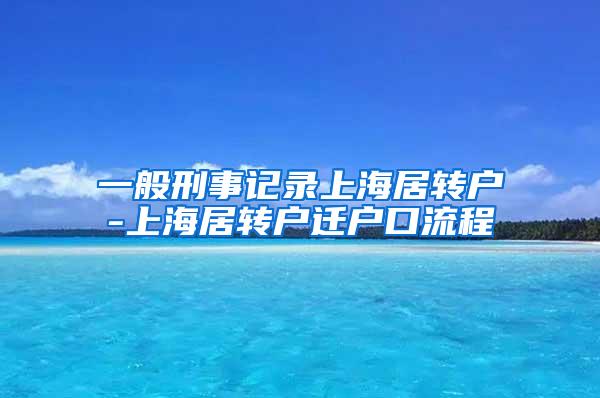 一般刑事记录上海居转户-上海居转户迁户口流程