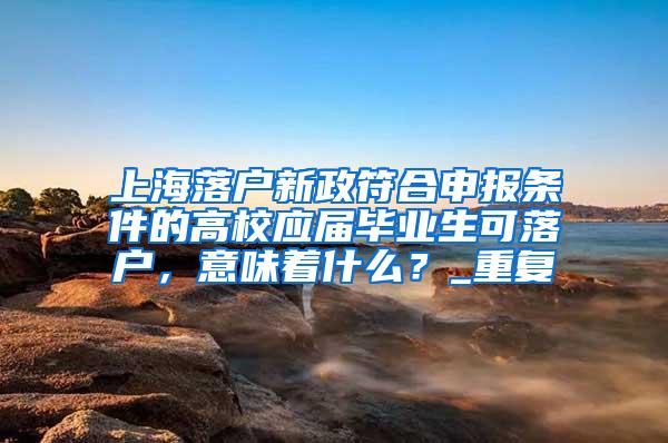 上海落户新政符合申报条件的高校应届毕业生可落户，意味着什么？_重复