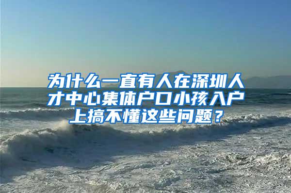 为什么一直有人在深圳人才中心集体户口小孩入户上搞不懂这些问题？