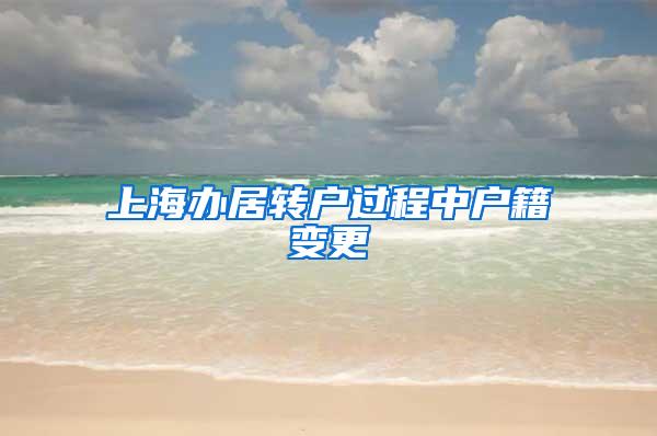上海办居转户过程中户籍变更