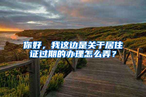 你好，我这边是关于居住证过期的办理怎么弄？
