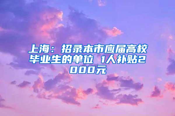 上海：招录本市应届高校毕业生的单位 1人补贴2000元
