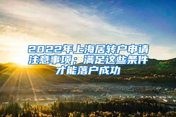 2022年上海居转户申请注意事项；满足这些条件才能落户成功