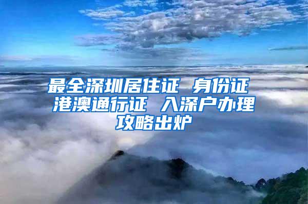 最全深圳居住证 身份证 港澳通行证 入深户办理攻略出炉