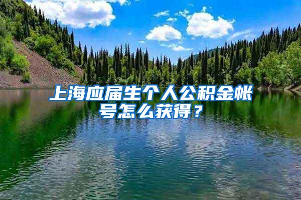上海应届生个人公积金帐号怎么获得？