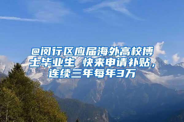 @闵行区应届海外高校博士毕业生 快来申请补贴，连续三年每年3万