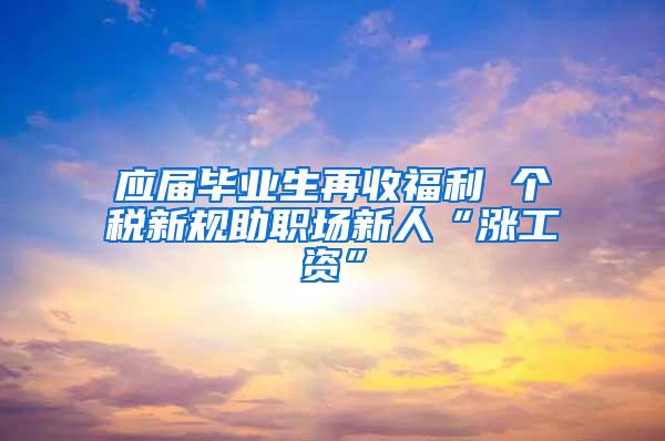 应届毕业生再收福利 个税新规助职场新人“涨工资”