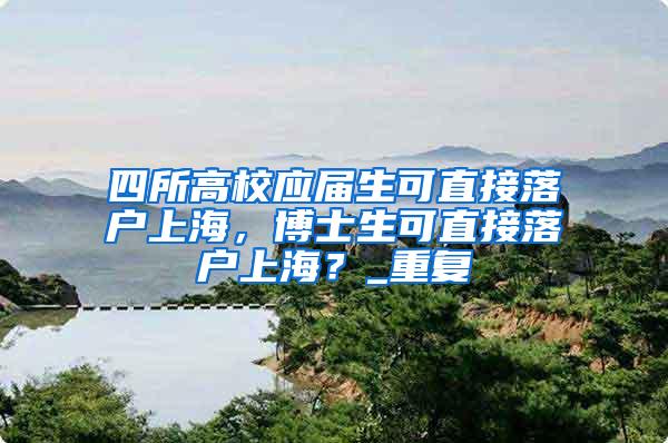 四所高校应届生可直接落户上海，博士生可直接落户上海？_重复