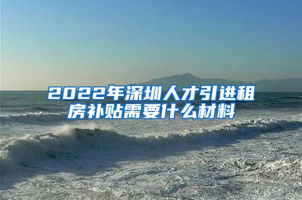 2022年深圳人才引进租房补贴需要什么材料