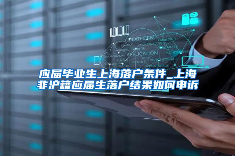 应届毕业生上海落户条件_上海非沪籍应届生落户结果如何申诉
