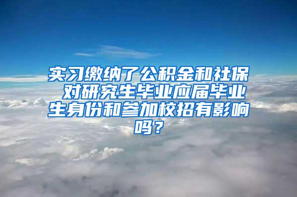 实习缴纳了公积金和社保 对研究生毕业应届毕业生身份和参加校招有影响吗？
