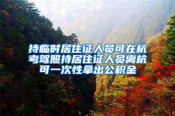 持临时居住证人员可在杭考驾照持居住证人员离杭可一次性拿出公积金