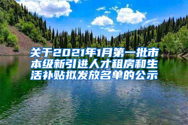 关于2021年1月第一批市本级新引进人才租房和生活补贴拟发放名单的公示