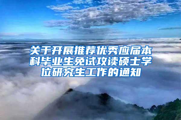 关于开展推荐优秀应届本科毕业生免试攻读硕士学位研究生工作的通知