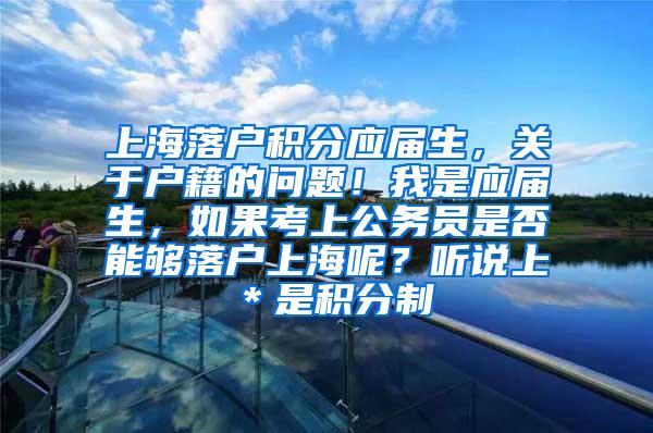 上海落户积分应届生，关于户籍的问题！我是应届生，如果考上公务员是否能够落户上海呢？听说上＊是积分制