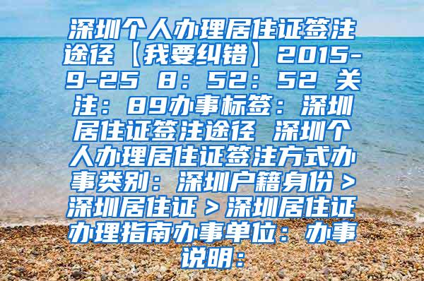 深圳个人办理居住证签注途径【我要纠错】2015-9-25 8：52：52 关注：89办事标签：深圳居住证签注途径 深圳个人办理居住证签注方式办事类别：深圳户籍身份＞深圳居住证＞深圳居住证办理指南办事单位：办事说明：