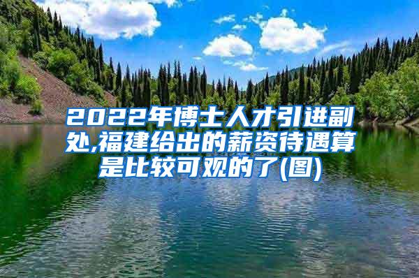 2022年博士人才引进副处,福建给出的薪资待遇算是比较可观的了(图)