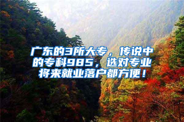 广东的3所大专，传说中的专科985，选对专业将来就业落户都方便！