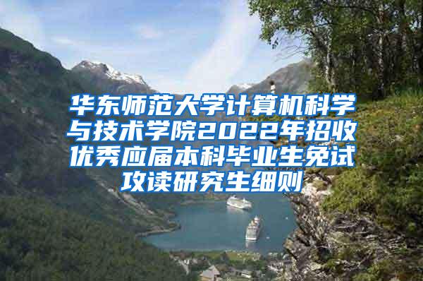 华东师范大学计算机科学与技术学院2022年招收优秀应届本科毕业生免试攻读研究生细则