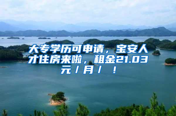 大专学历可申请，宝安人才住房来啦，租金21.03元／月／㎡！