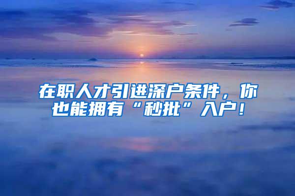 在职人才引进深户条件，你也能拥有“秒批”入户！
