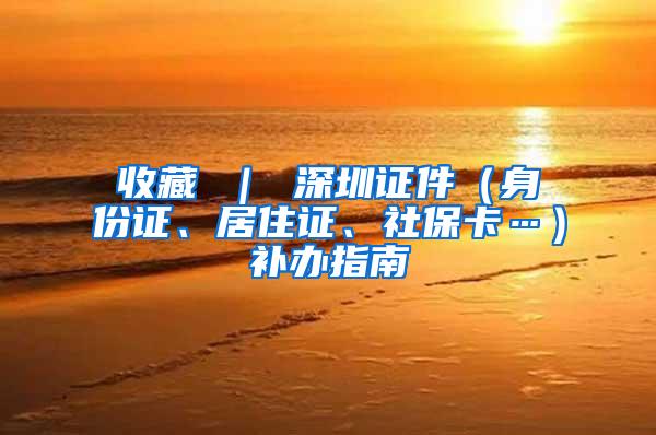 收藏 ｜ 深圳证件（身份证、居住证、社保卡…）补办指南