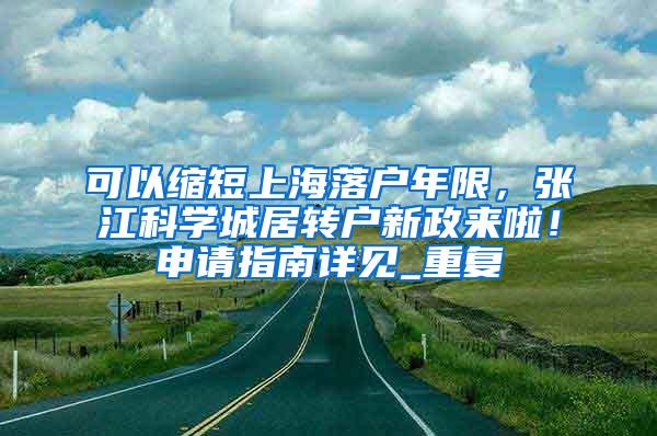 可以缩短上海落户年限，张江科学城居转户新政来啦！申请指南详见_重复