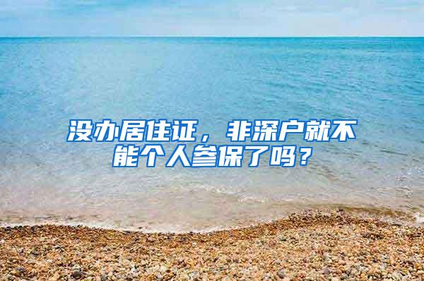 没办居住证，非深户就不能个人参保了吗？