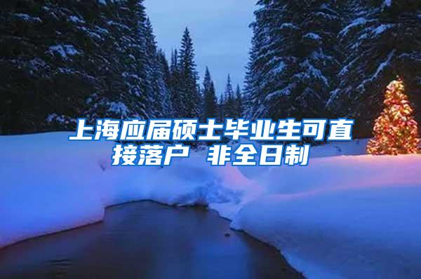 上海应届硕士毕业生可直接落户 非全日制