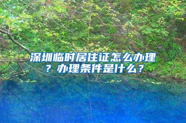 深圳临时居住证怎么办理？办理条件是什么？