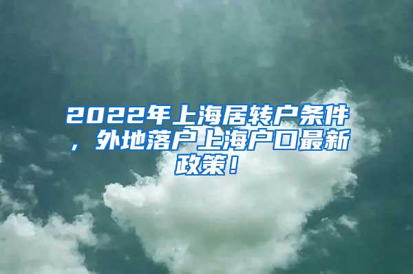2022年上海居转户条件，外地落户上海户口最新政策！