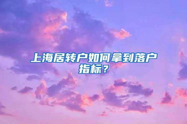 上海居转户如何拿到落户指标？