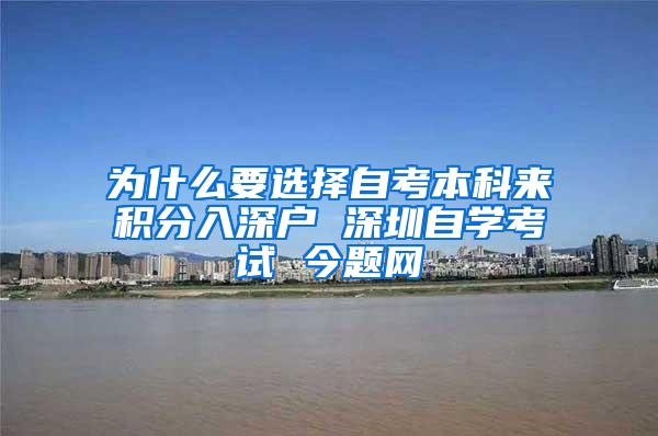 为什么要选择自考本科来积分入深户 深圳自学考试 今题网