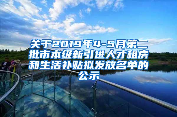 关于2019年4-5月第二批市本级新引进人才租房和生活补贴拟发放名单的公示