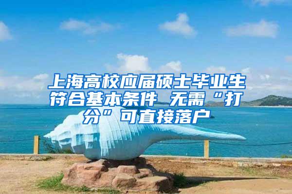上海高校应届硕士毕业生符合基本条件 无需“打分”可直接落户