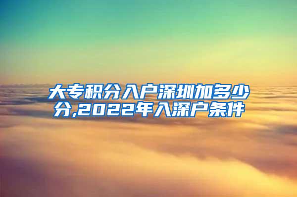 大专积分入户深圳加多少分,2022年入深户条件