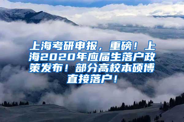 上海考研申报，重磅！上海2020年应届生落户政策发布！部分高校本硕博直接落户！
